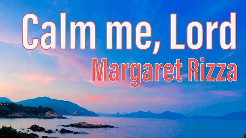 Video: Calm me, Lord. By Margaret Rizza