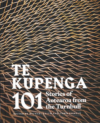 Te Kupenga: 101 Stories of Aotearoa from the Turnbull- Eds., Michael Keith and Chris Szekely